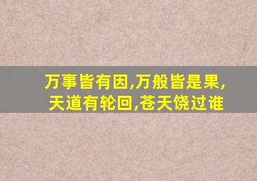 万事皆有因,万般皆是果, 天道有轮回,苍天饶过谁